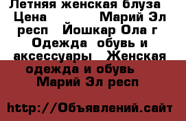 Летняя женская блуза › Цена ­ 1 300 - Марий Эл респ., Йошкар-Ола г. Одежда, обувь и аксессуары » Женская одежда и обувь   . Марий Эл респ.